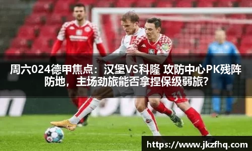 周六024德甲焦点：汉堡VS科隆 攻防中心PK残阵防地，主场劲旅能否拿捏保级弱旅？