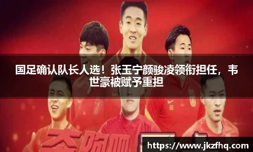 国足确认队长人选！张玉宁颜骏凌领衔担任，韦世豪被赋予重担